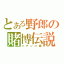 とある野郎の賭博伝説（パチンコ編）