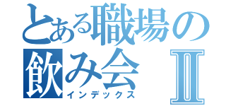 とある職場の飲み会Ⅱ（インデックス）