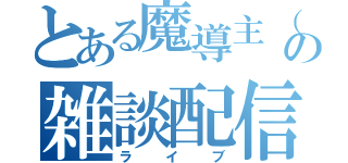 とある魔導主（仮）の雑談配信（ライブ）