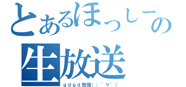 とあるほっしーの生放送（ｇｄｇｄ配信（；´∀｀））