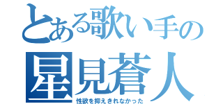 とある歌い手の星見蒼人（性欲を抑えきれなかった）