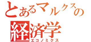 とあるマルクスの経済学（エコノミクス）