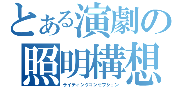 とある演劇の照明構想（ライティングコンセプション）