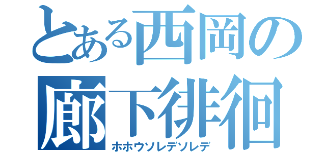 とある西岡の廊下徘徊（ホホウソレデソレデ）