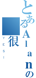 とあるＡｌａｎの臉很帥（ＹＥＳ！）