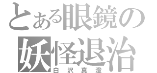 とある眼鏡の妖怪退治（白沢真澄）