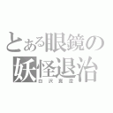 とある眼鏡の妖怪退治（白沢真澄）