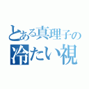 とある真理子の冷たい視線（）