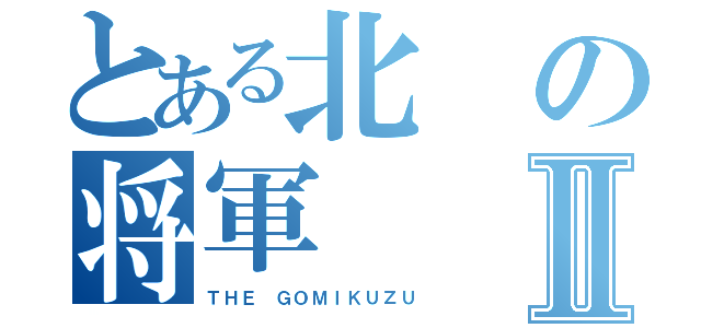 とある北の将軍Ⅱ（ＴＨＥ ＧＯＭＩＫＵＺＵ）