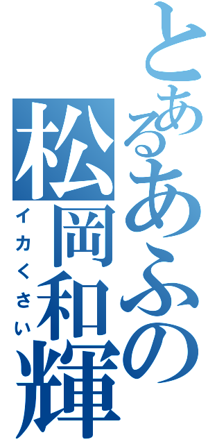 とあるあふの松岡和輝（イカくさい）