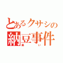 とあるクサシの納豆事件（臭い）