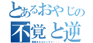 とあるおやじの不覚と逆手（朝起きたらビックリ・・・）