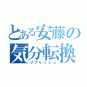 とある安藤の気分転換（リフレッシュ）