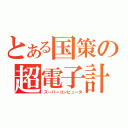 とある国策の超電子計算機（スーパーコンピュータ）