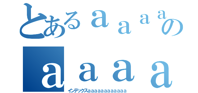 とあるａａａａのａａａａａａａ（インデックスａａａａａａａａａａａａ）