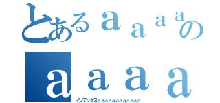 とあるａａａａのａａａａａａａ（インデックスａａａａａａａａａａａａ）