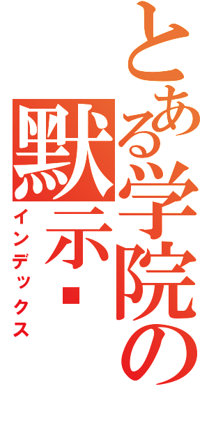 とある学院の默示录（インデックス）