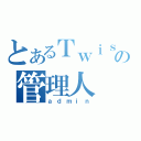 とあるＴｗｉｓｔｅｒの管理人（ａｄｍｉｎ）