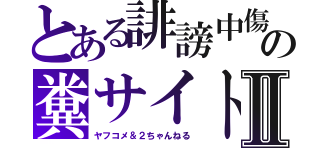 とある誹謗中傷の糞サイトⅡ（ヤフコメ＆２ちゃんねる）