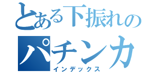 とある下振れのパチンカー（インデックス）