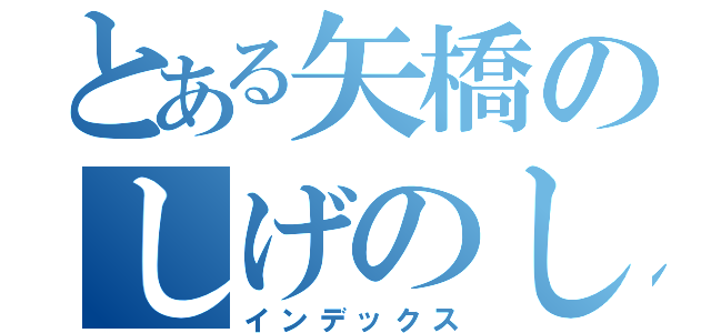 とある矢橋のしげのしん（インデックス）