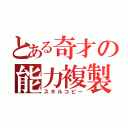 とある奇才の能力複製（スキルコピー）