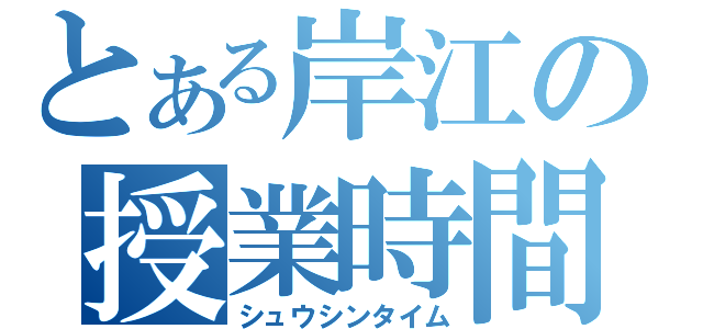 とある岸江の授業時間（シュウシンタイム）