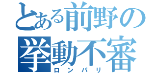 とある前野の挙動不審（ロンパリ）