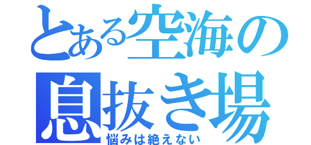 とある空海の息抜き場（悩みは絶えない）