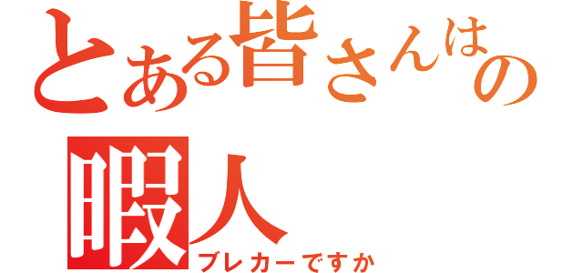 とある皆さんはの暇人（ブレカーですか）