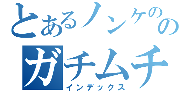 とあるノンケののガチムチ目録（インデックス）