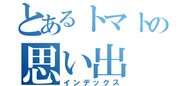 とあるトマトの思い出（インデックス）