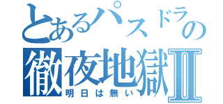 とあるパスドラーの徹夜地獄Ⅱ（明日は無い）