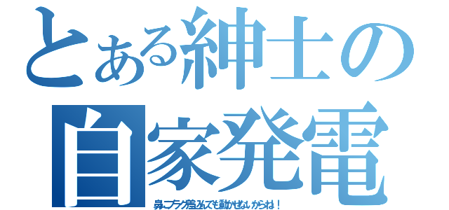 とある紳士の自家発電（鼻にプラグ差込んでも動かせないからね！！）