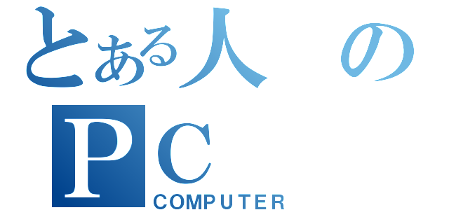 とある人のＰＣ（ＣＯＭＰＵＴＥＲ）