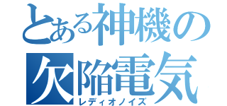 とある神機の欠陥電気（レディオノイズ）