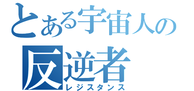 とある宇宙人の反逆者（レジスタンス）