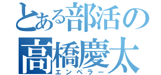 とある部活の高橋慶太（エンペラー）