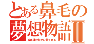 とある鼻毛の夢想物語Ⅱ（彼は外の世界の夢を見る）