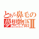 とある鼻毛の夢想物語Ⅱ（彼は外の世界の夢を見る）