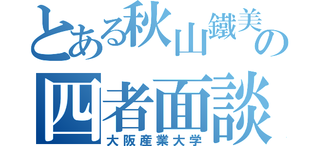 とある秋山鐵美の四者面談（大阪産業大学）