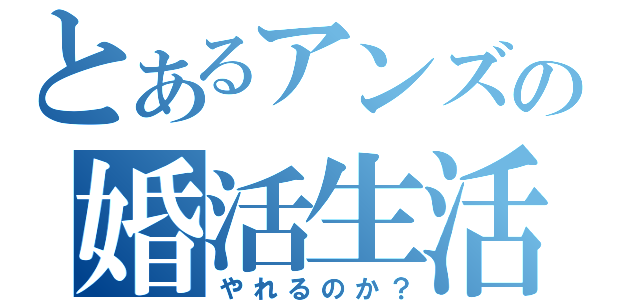 とあるアンズの婚活生活（やれるのか？）