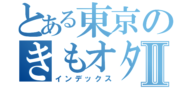 とある東京のきもオタたちⅡ（インデックス）