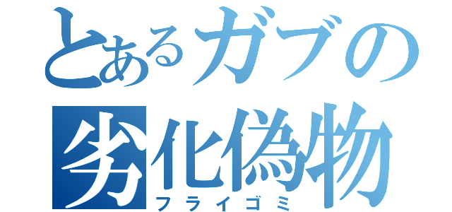 とあるガブの劣化偽物（フライゴミ）