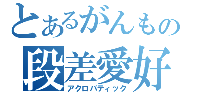 とあるがんもの段差愛好（アクロバティック）