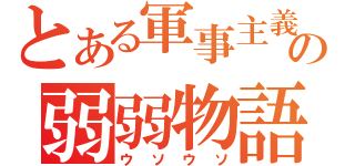 とある軍事主義国の弱弱物語（ウソウソ）