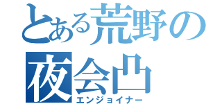 とある荒野の夜会凸（エンジョイナー）