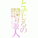 とあるじるの絶対遊人（リア充ライフ）