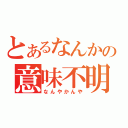 とあるなんかの意味不明（なんやかんや）