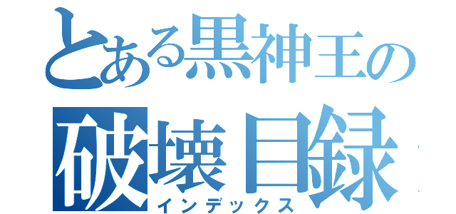 とある黒神王の破壊目録（インデックス）